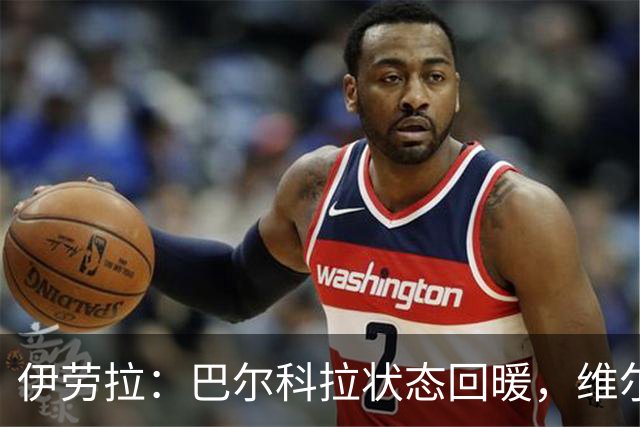 伊劳拉：巴尔科拉状态回暖，维尔茨表现突出的胜利之夜
